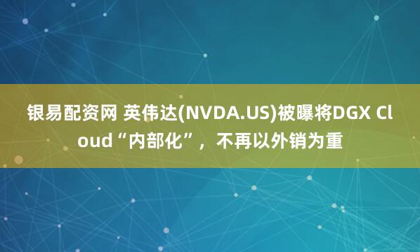 银易配资网 英伟达(NVDA.US)被曝将DGX Cloud“内部化”，不再以外销为重