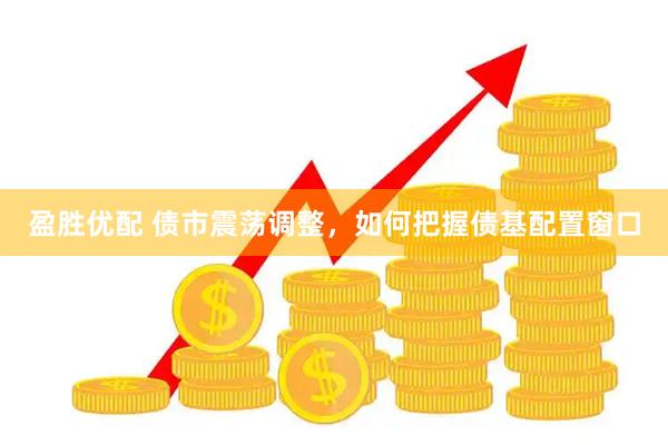 盈胜优配 债市震荡调整，如何把握债基配置窗口