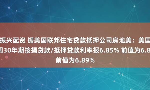 振兴配资 据美国联邦住宅贷款抵押公司房地美：美国上周30年期按揭贷款/抵押贷款利率报6.85% 前值为6.89%