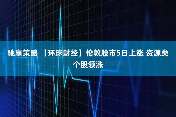 驰赢策略 【环球财经】伦敦股市5日上涨 资源类个股领涨