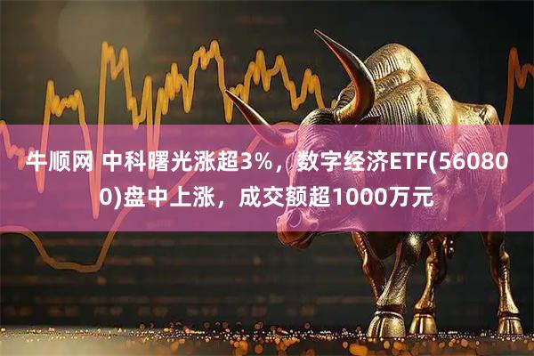牛顺网 中科曙光涨超3%，数字经济ETF(560800)盘中上涨，成交额超1000万元