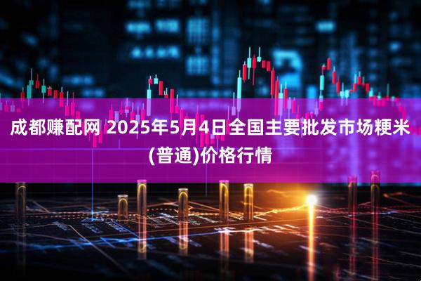 成都赚配网 2025年5月4日全国主要批发市场粳米(普通)价格行情