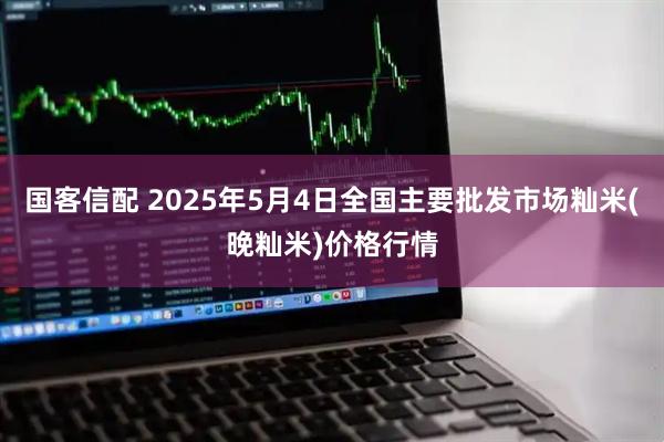 国客信配 2025年5月4日全国主要批发市场籼米(晚籼米)价格行情