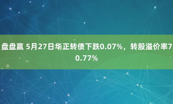 盘盘赢 5月27日华正转债下跌0.07%，转股溢价率70.77%