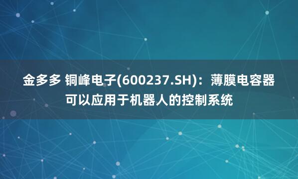 金多多 铜峰电子(600237.SH)：薄膜电容器可以应用于机器人的控制系统