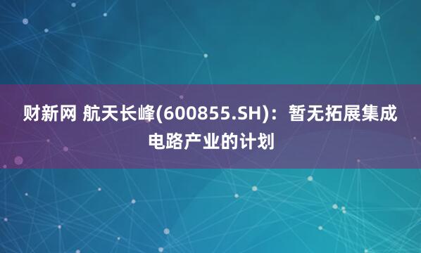 财新网 航天长峰(600855.SH)：暂无拓展集成电路产业的计划