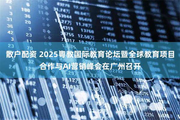散户配资 2025粤教国际教育论坛暨全球教育项目合作与AI营销峰会在广州召开