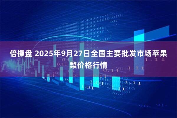 倍操盘 2025年9月27日全国主要批发市场苹果梨价格行情