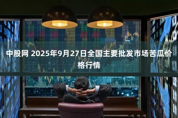 中股网 2025年9月27日全国主要批发市场苦瓜价格行情