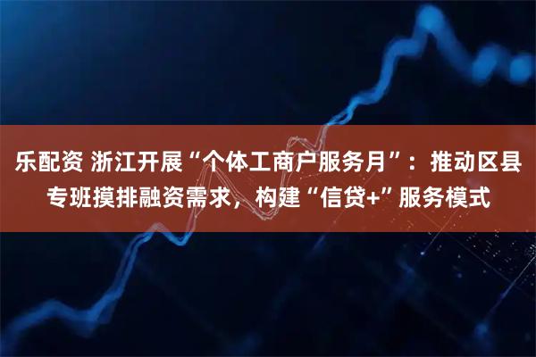 乐配资 浙江开展“个体工商户服务月”：推动区县专班摸排融资需求，构建“信贷+”服务模式