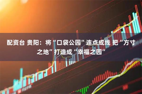 配资台 贵阳：将“口袋公园”连点成线 把“方寸之地”打造成“幸福之园”