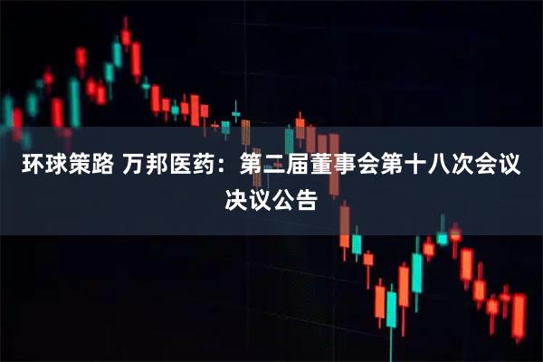 环球策路 万邦医药：第二届董事会第十八次会议决议公告