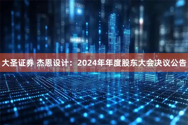 大圣证券 杰恩设计：2024年年度股东大会决议公告