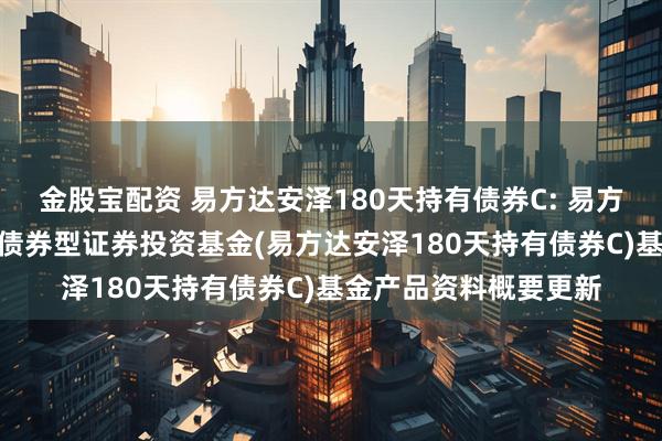 金股宝配资 易方达安泽180天持有债券C: 易方达安泽180天持有期债券型证券投资基金(易方达安泽180天持有债券C)基金产品资料概要更新