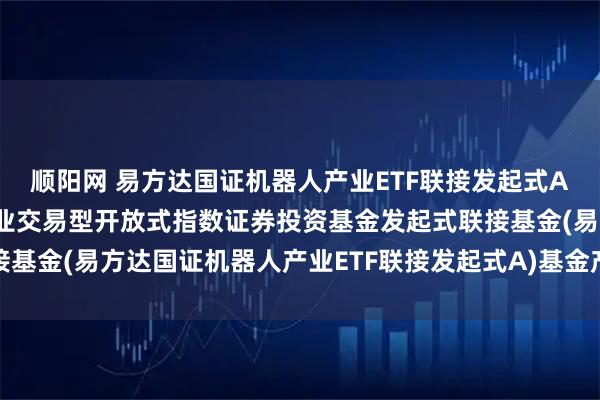 顺阳网 易方达国证机器人产业ETF联接发起式A: 易方达国证机器人产业交易型开放式指数证券投资基金发起式联接基金(易方达国证机器人产业ETF联接发起式A)基金产品资料概要更新
