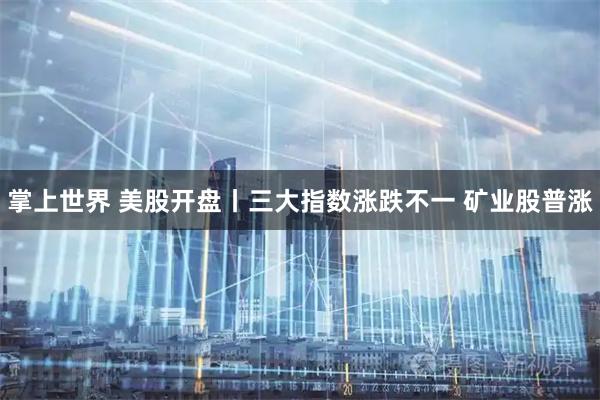 掌上世界 美股开盘丨三大指数涨跌不一 矿业股普涨