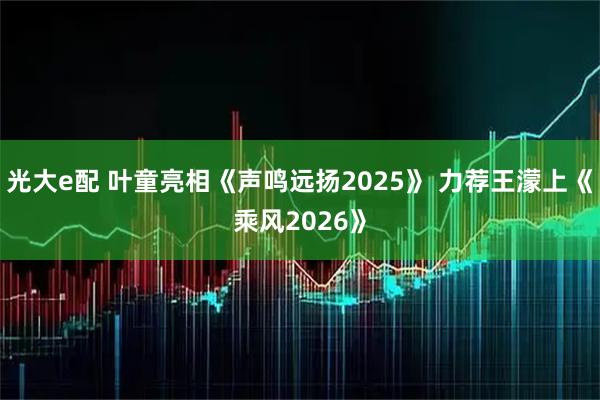 光大e配 叶童亮相《声鸣远扬2025》 力荐王濛上《乘风2026》