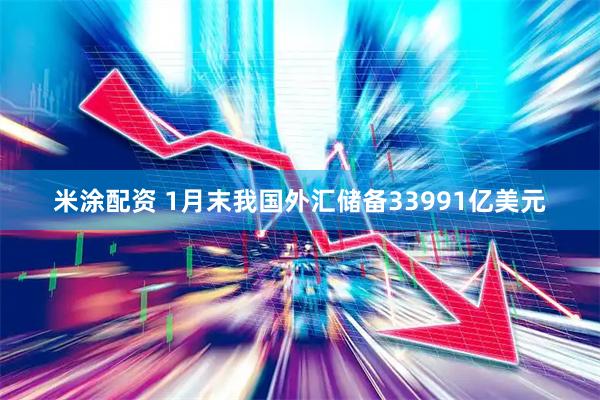 米涂配资 1月末我国外汇储备33991亿美元