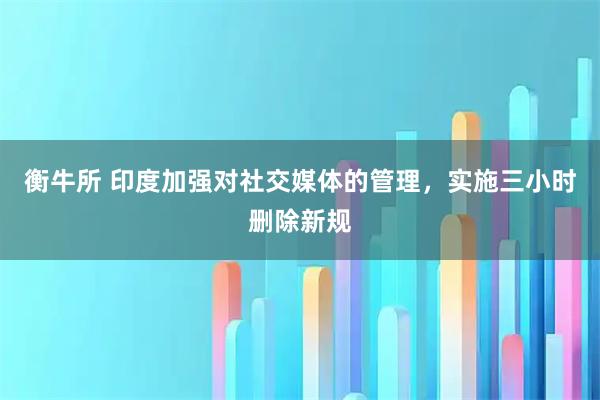 衡牛所 印度加强对社交媒体的管理，实施三小时删除新规