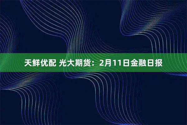 天鲜优配 光大期货：2月11日金融日报