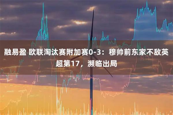 融易盈 欧联淘汰赛附加赛0-3：穆帅前东家不敌英超第17，濒临出局