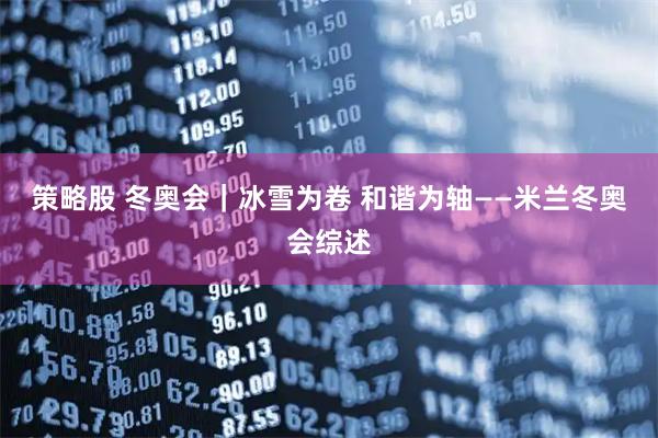 策略股 冬奥会｜冰雪为卷 和谐为轴——米兰冬奥会综述