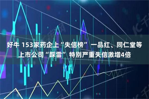 好牛 153家药企上“失信榜” 一品红、同仁堂等上市公司“踩雷” 特别严重失信激增4倍